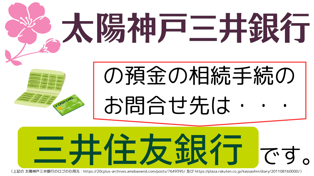 太陽神戸三井銀行の預金の相続手続のお問合せ先は、三井住友銀行です,The contact point for inheritance procedures related to deposits at Taiyo kobe mitsui Bank is Sumitomo Mitsui Banking Corporation.