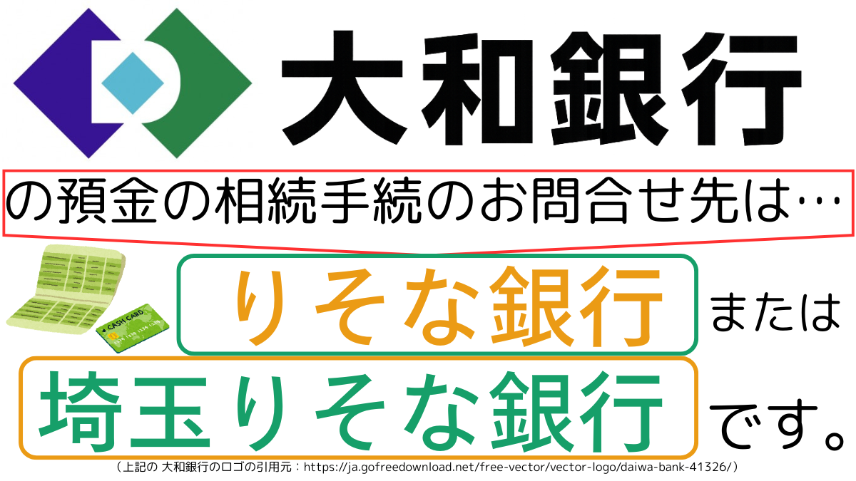 大和銀行の預金の相続手続のお問合せ先は、りそな銀行または埼玉りそな銀行です,The contact point for inheritance procedures related to deposits at daiwa Bank is Resona Bank or Saitama Resona Bank.