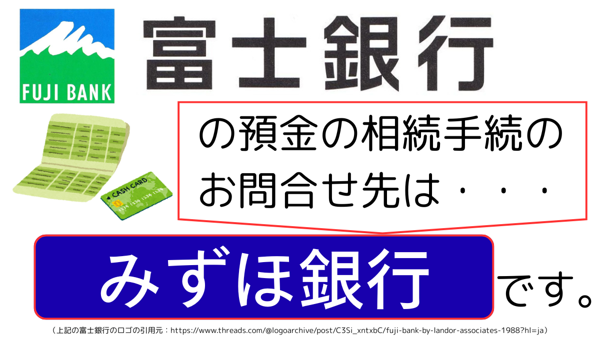 富士銀行の預金の相続手続のお問合せ先は、みずほ銀行です,The contact point for inheritance procedures related to deposits at Fuji Bank is Mizuho Bank.